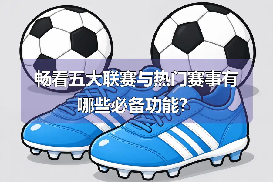 畅看五大联赛与热门赛事有哪些必备功能?